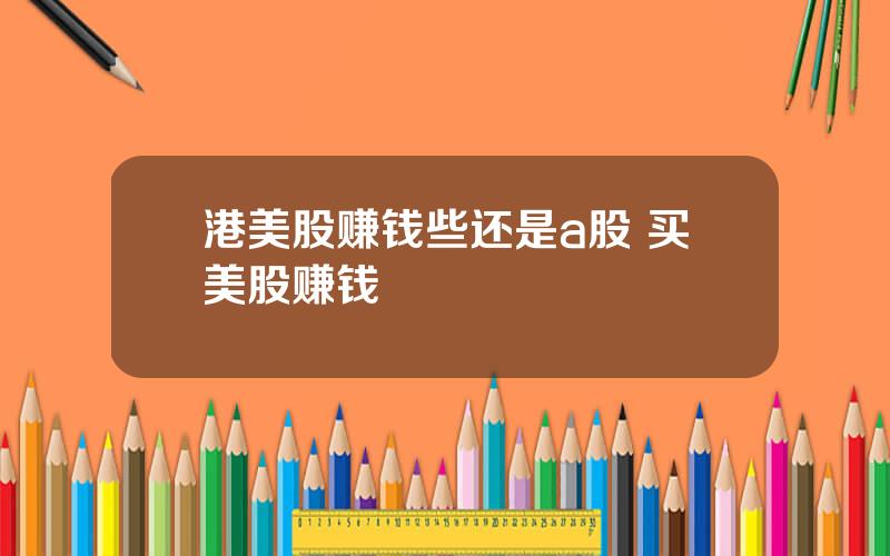 港美股赚钱些还是a股 买美股赚钱